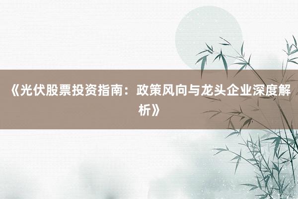 《光伏股票投资指南：政策风向与龙头企业深度解析》