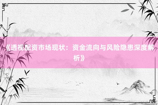 《透视配资市场现状：资金流向与风险隐患深度解析》