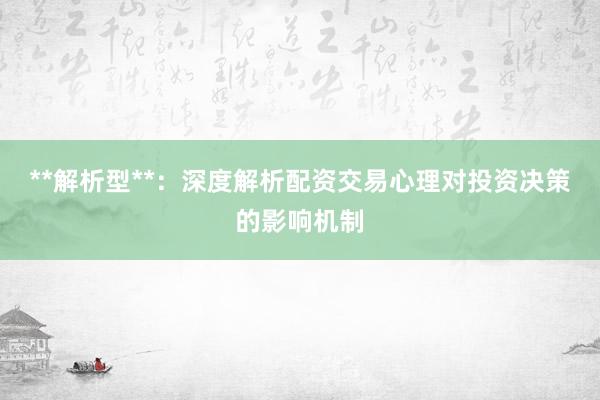 **解析型**：深度解析配资交易心理对投资决策的影响机制