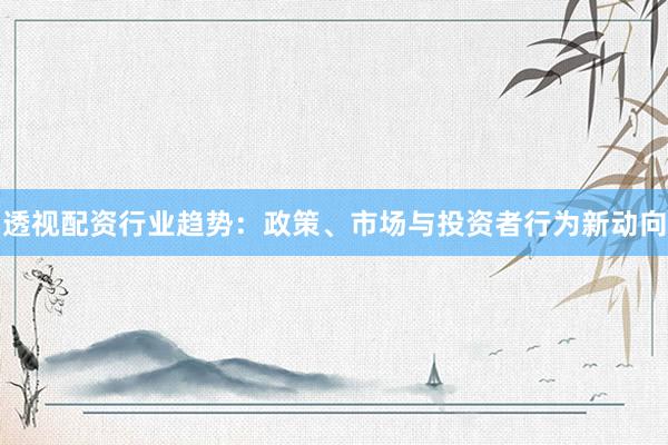 透视配资行业趋势：政策、市场与投资者行为新动向