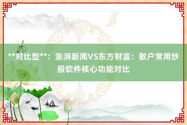 **对比型**：澎湃新闻VS东方财富：散户常用炒股软件核心功能对比