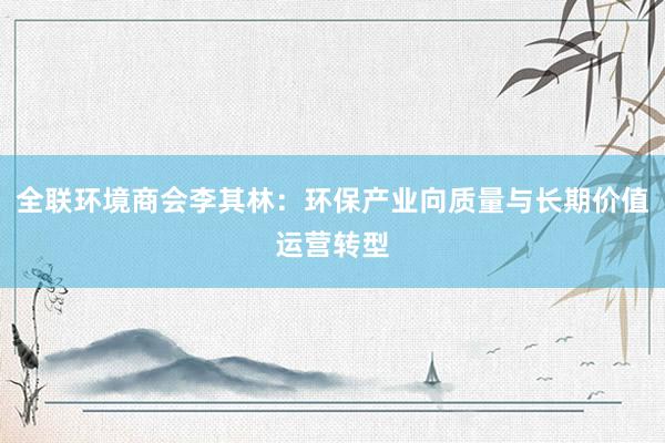 全联环境商会李其林：环保产业向质量与长期价值运营转型