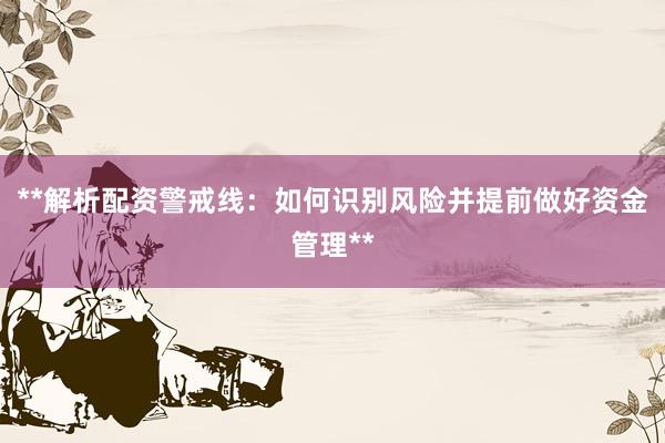 **解析配资警戒线：如何识别风险并提前做好资金管理**