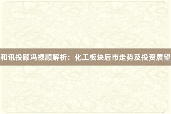 和讯投顾冯禄顺解析：化工板块后市走势及投资展望