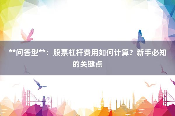 **问答型**：股票杠杆费用如何计算？新手必知的关键点