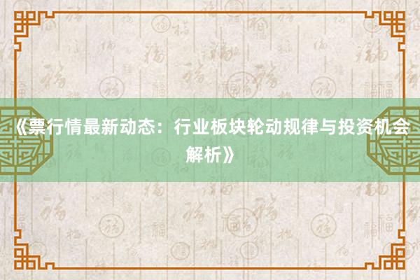 《票行情最新动态：行业板块轮动规律与投资机会解析》
