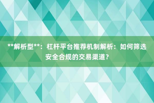 **解析型**：杠杆平台推荐机制解析：如何筛选安全合规的交易渠道？