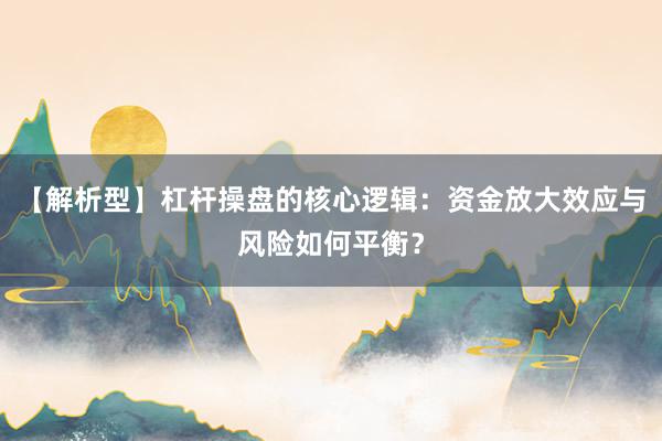 【解析型】杠杆操盘的核心逻辑：资金放大效应与风险如何平衡？