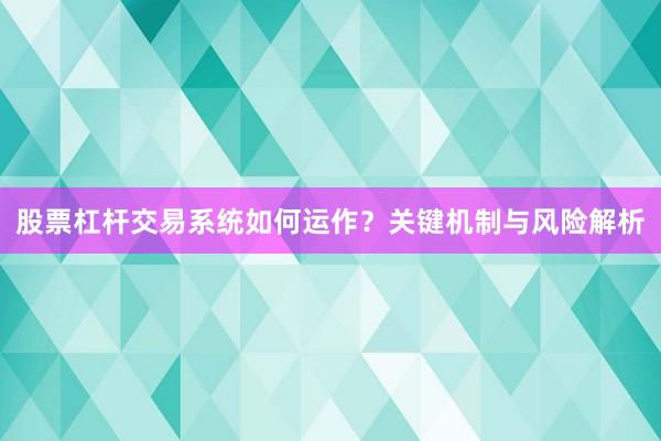 股票杠杆交易系统如何运作？关键机制与风险解析