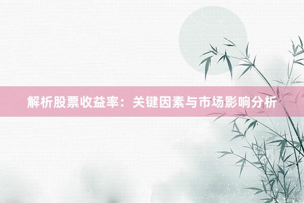 解析股票收益率：关键因素与市场影响分析