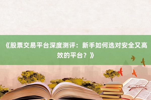《股票交易平台深度测评：新手如何选对安全又高效的平台？》