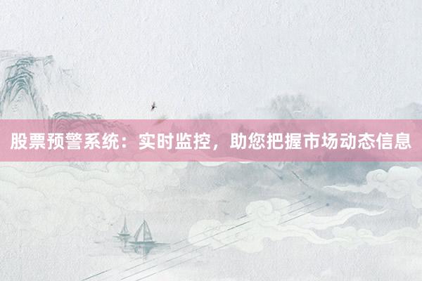 股票预警系统：实时监控，助您把握市场动态信息