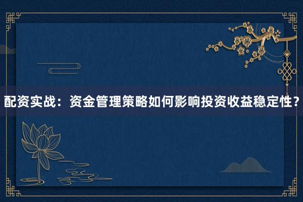 配资实战：资金管理策略如何影响投资收益稳定性？