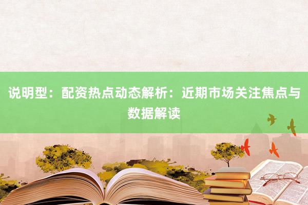 说明型：配资热点动态解析：近期市场关注焦点与数据解读