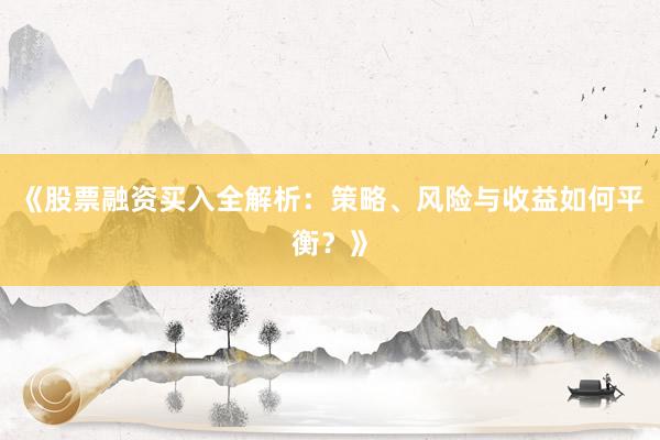 《股票融资买入全解析：策略、风险与收益如何平衡？》