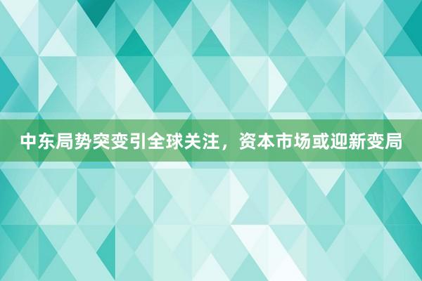 中东局势突变引全球关注，资本市场或迎新变局