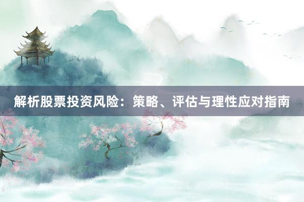 解析股票投资风险：策略、评估与理性应对指南