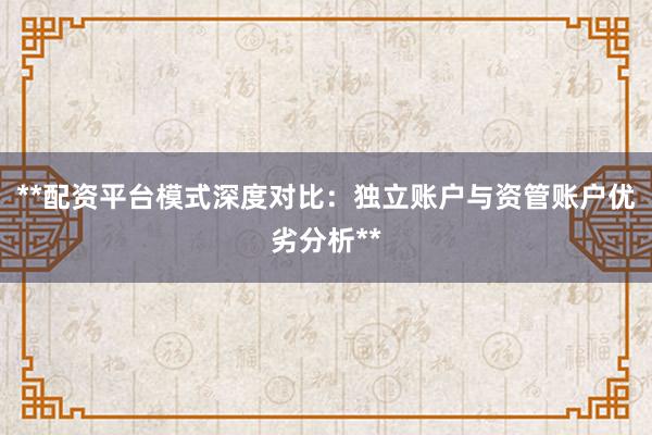 **配资平台模式深度对比：独立账户与资管账户优劣分析**