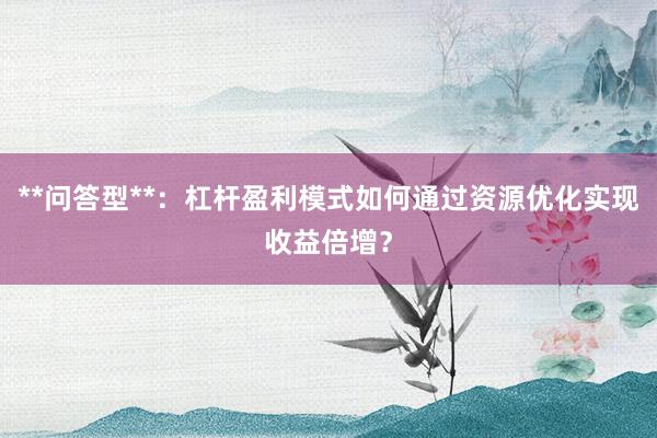 **问答型**：杠杆盈利模式如何通过资源优化实现收益倍增？