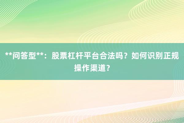 **问答型**：股票杠杆平台合法吗？如何识别正规操作渠道？
