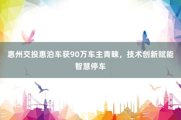 惠州交投惠泊车获90万车主青睐,技术创新赋能智慧停车