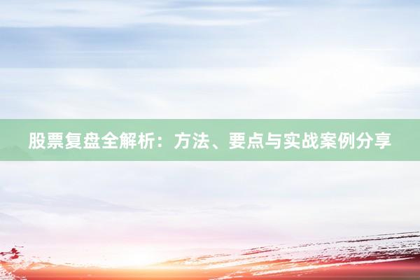 股票复盘全解析：方法、要点与实战案例分享