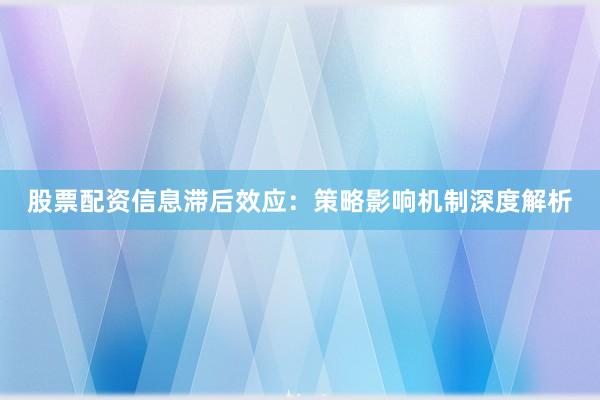 股票配资信息滞后效应:策略影响机制深度解析