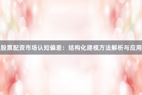 股票配资市场认知偏差：结构化建模方法解析与应用
