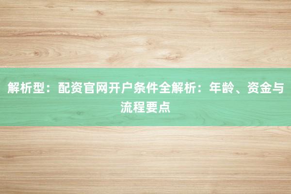 解析型：配资官网开户条件全解析：年龄、资金与流程要点