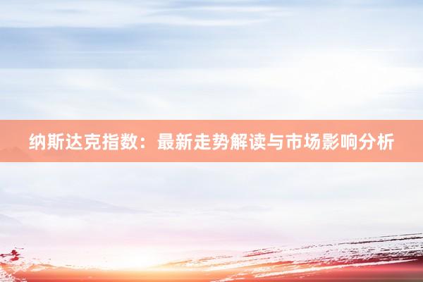 纳斯达克指数：最新走势解读与市场影响分析