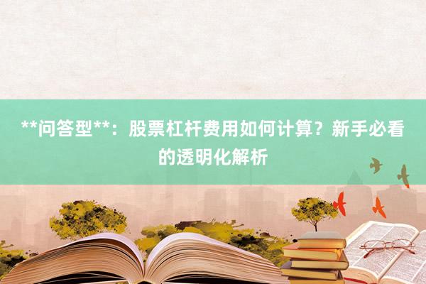 **问答型**：股票杠杆费用如何计算？新手必看的透明化解析