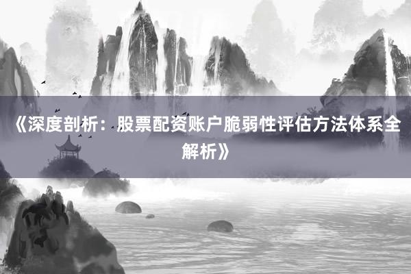 《深度剖析：股票配资账户脆弱性评估方法体系全解析》