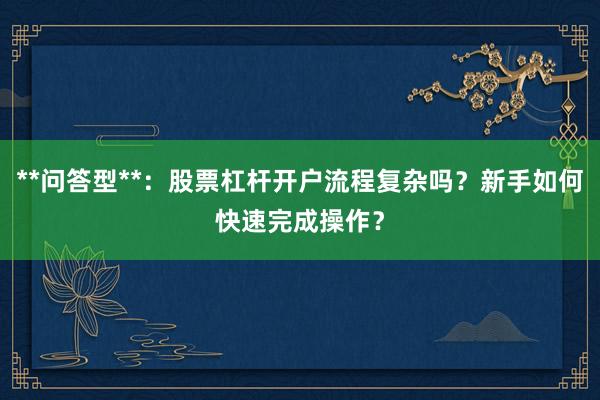 **问答型**：股票杠杆开户流程复杂吗？新手如何快速完成操作？