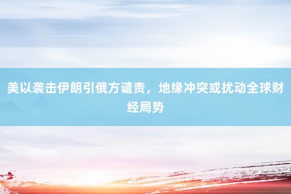 美以袭击伊朗引俄方谴责，地缘冲突或扰动全球财经局势