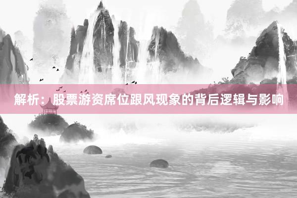 解析：股票游资席位跟风现象的背后逻辑与影响