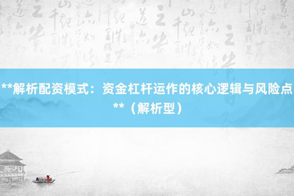 **解析配资模式：资金杠杆运作的核心逻辑与风险点**（解析型）