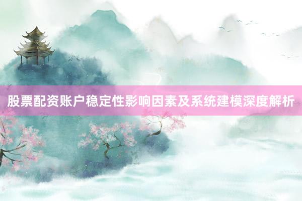 股票配资账户稳定性影响因素及系统建模深度解析