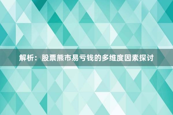 解析:股票熊市易亏钱的多维度因素探讨