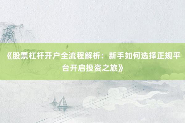 《股票杠杆开户全流程解析：新手如何选择正规平台开启投资之旅》
