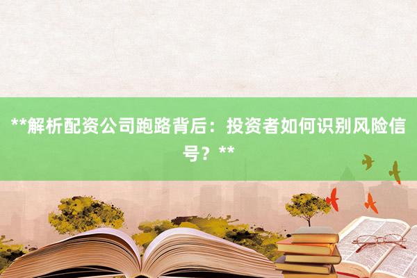**解析配资公司跑路背后：投资者如何识别风险信号？**