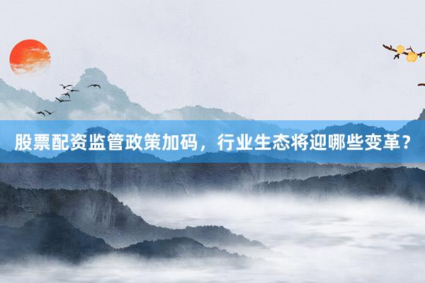 股票配资监管政策加码，行业生态将迎哪些变革？