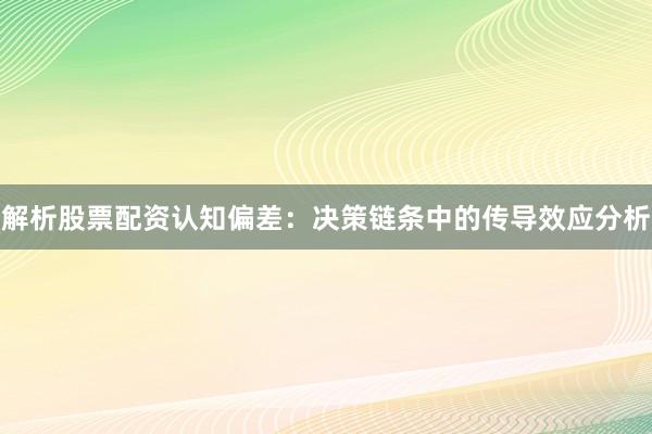 解析股票配资认知偏差：决策链条中的传导效应分析