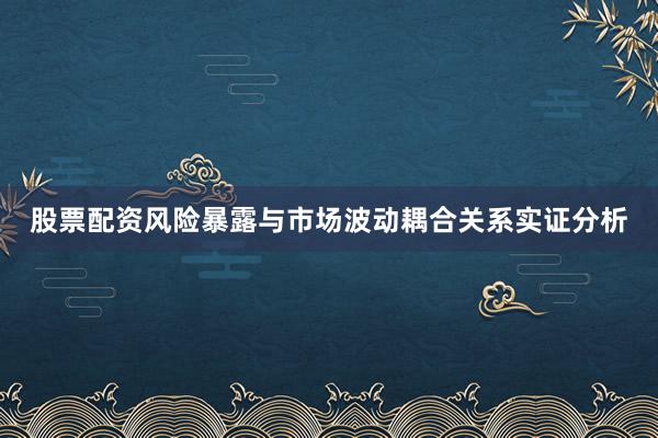 股票配资风险暴露与市场波动耦合关系实证分析
