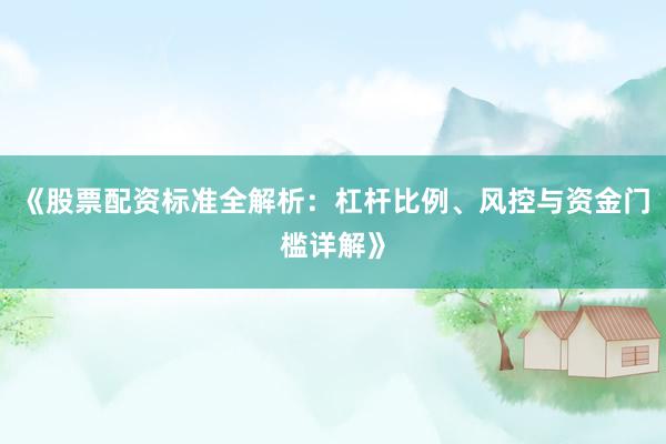 《股票配资标准全解析：杠杆比例、风控与资金门槛详解》