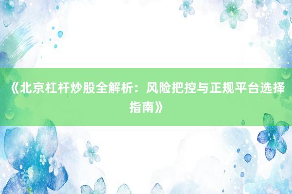 《北京杠杆炒股全解析：风险把控与正规平台选择指南》