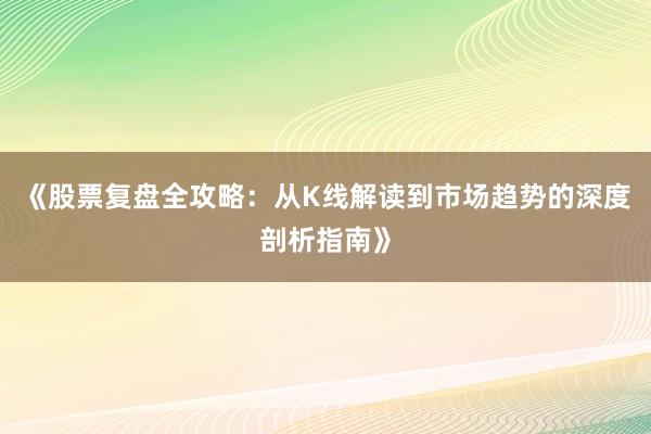 《股票复盘全攻略：从K线解读到市场趋势的深度剖析指南》