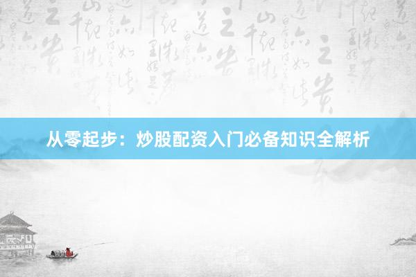 从零起步：炒股配资入门必备知识全解析