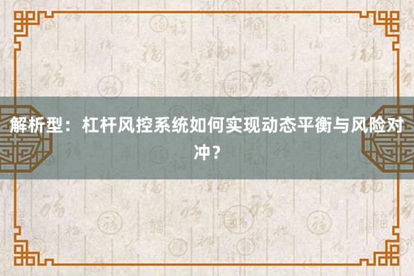 解析型：杠杆风控系统如何实现动态平衡与风险对冲？