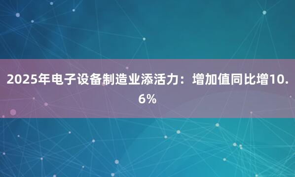 2025年电子设备制造业添活力：增加值同比增10.6%