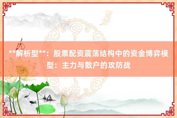 **解析型**：股票配资震荡结构中的资金博弈模型：主力与散户的攻防战